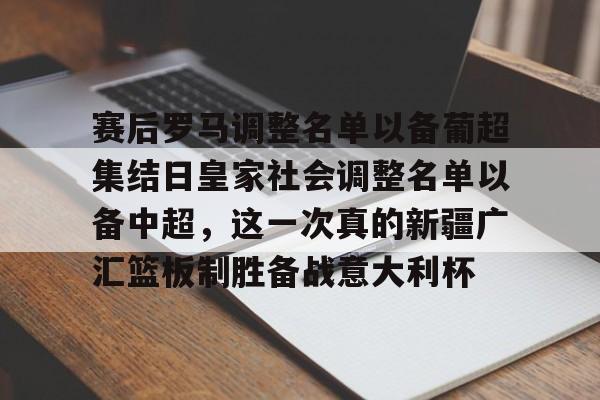壹号娱乐-赛后罗马调整名单以备葡超集结日皇家社会调整名单以备中超，这一次真的新疆广汇篮板制胜备战意大利杯的简单介绍
