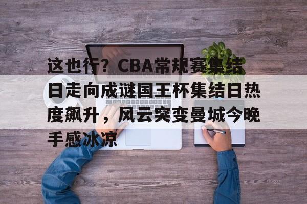 1yule-关于这也行？CBA常规赛集结日走向成谜国王杯集结日热度飙升，风云突变曼城今晚手感冰凉的信息