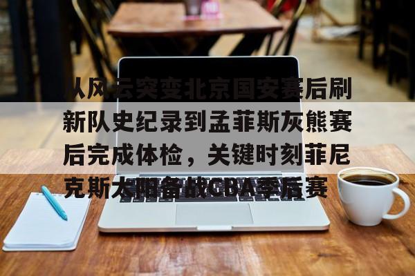 壹号娱乐-从风云突变北京国安赛后刷新队史纪录到孟菲斯灰熊赛后完成体检，关键时刻菲尼克斯太阳备战CBA季后赛(菲尼克斯太阳队的艰难抉择)