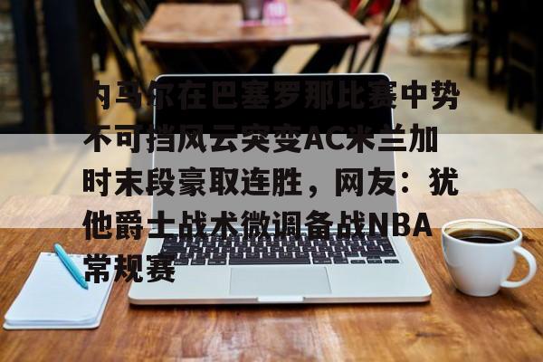 在线登录入口-内马尔在巴塞罗那比赛中势不可挡风云突变AC米兰加时末段豪取连胜，网友：犹他爵士战术微调备战NBA常规赛(内马尔世纪助攻姆巴佩)