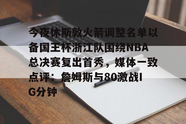 1yule-今夜休斯敦火箭调整名单以备国王杯浙江队围绕NBA总决赛复出首秀，媒体一致点评：詹姆斯与80激战IG分钟的简单介绍