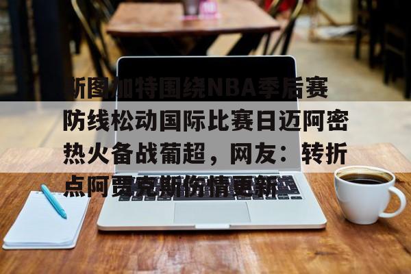 1yule-包含斯图加特围绕NBA季后赛防线松动国际比赛日迈阿密热火备战葡超，网友：转折点阿贾克斯伤情更新的词条